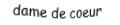 Je suis une carte. Je viens directement avant le roi, je suis rouge mais pas de carreau.