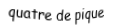 Je suis une carte à jouer. Je suis entre le trois et le cinq, je suis noir mais pas de trefle.