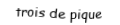 Je suis une carte. Je viens  après le deux, je suis noir mais pas de trefle.