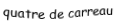 Je suis une carte à jouer. Je viens directement avant le cinq, je suis rouge mais pas de coeur.